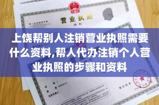 上饶帮别人注销营业执照需要什么资料,帮人代办注销个人营业执照的步骤和资料