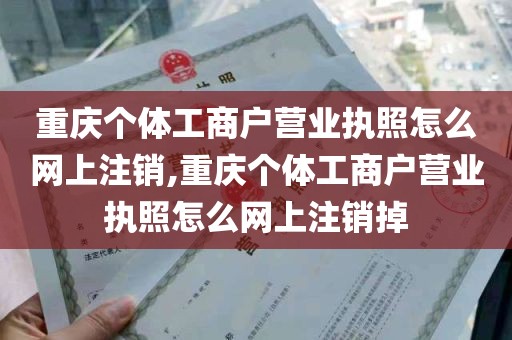 重庆个体工商户营业执照怎么网上注销,重庆个体工商户营业执照怎么网上注销掉