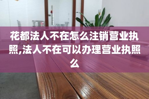 花都法人不在怎么注销营业执照,法人不在可以办理营业执照么