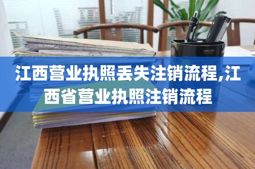 江西营业执照丢失注销流程,江西省营业执照注销流程