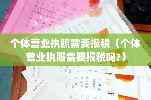 个体营业执照需要报税（个体营业执照需要报税吗?）