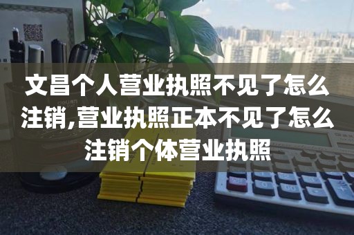 文昌个人营业执照不见了怎么注销,营业执照正本不见了怎么注销个体营业执照