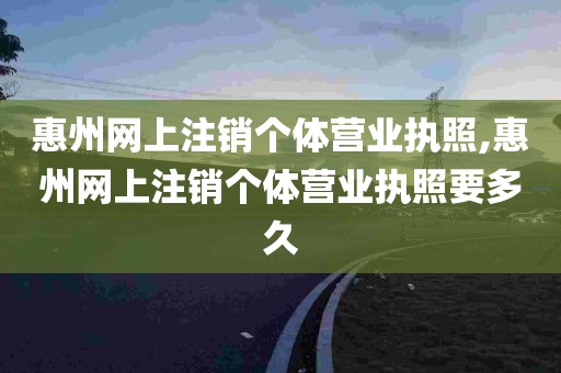 惠州网上注销个体营业执照,惠州网上注销个体营业执照要多久