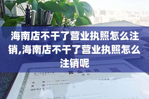 海南店不干了营业执照怎么注销,海南店不干了营业执照怎么注销呢