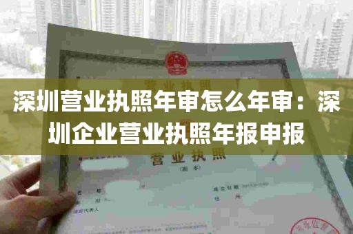 深圳营业执照年审怎么年审：深圳企业营业执照年报申报
