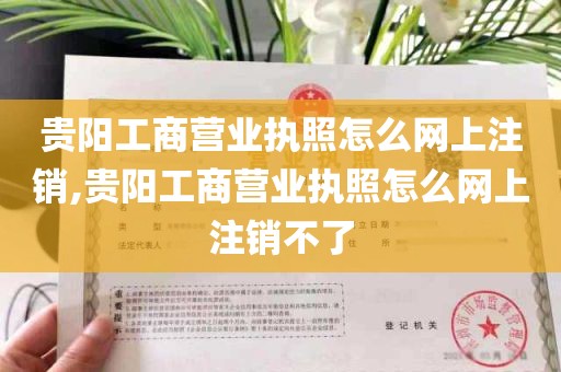 贵阳工商营业执照怎么网上注销,贵阳工商营业执照怎么网上注销不了