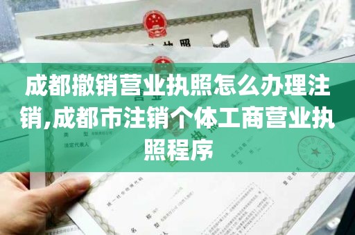 成都撤销营业执照怎么办理注销,成都市注销个体工商营业执照程序