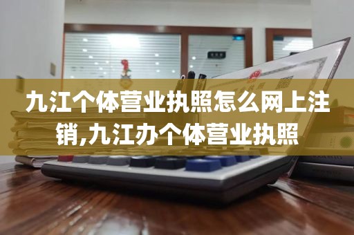 九江个体营业执照怎么网上注销,九江办个体营业执照