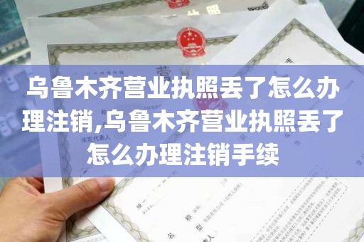 乌鲁木齐营业执照丢了怎么办理注销,乌鲁木齐营业执照丢了怎么办理注销手续