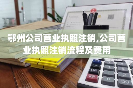 鄂州公司营业执照注销,公司营业执照注销流程及费用