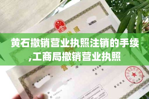 黄石撤销营业执照注销的手续,工商局撤销营业执照