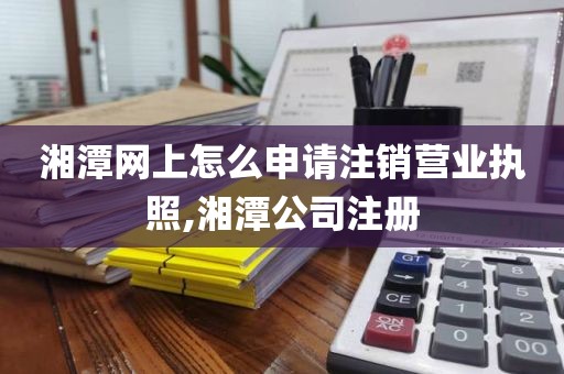 湘潭网上怎么申请注销营业执照,湘潭公司注册