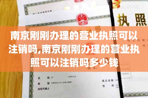 南京刚刚办理的营业执照可以注销吗,南京刚刚办理的营业执照可以注销吗多少钱