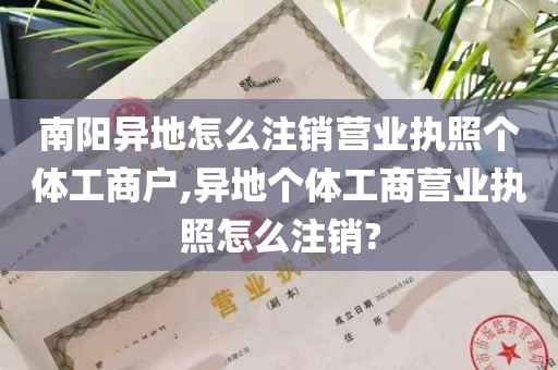 南阳异地怎么注销营业执照个体工商户,异地个体工商营业执照怎么注销?