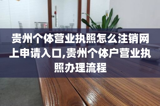 贵州个体营业执照怎么注销网上申请入口,贵州个体户营业执照办理流程