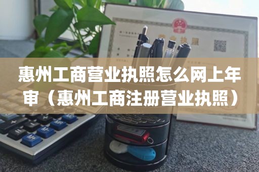 惠州工商营业执照怎么网上年审（惠州工商注册营业执照）