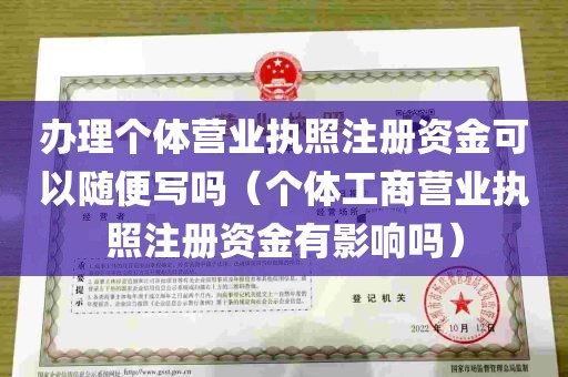 办理个体营业执照注册资金可以随便写吗（个体工商营业执照注册资金有影响吗）