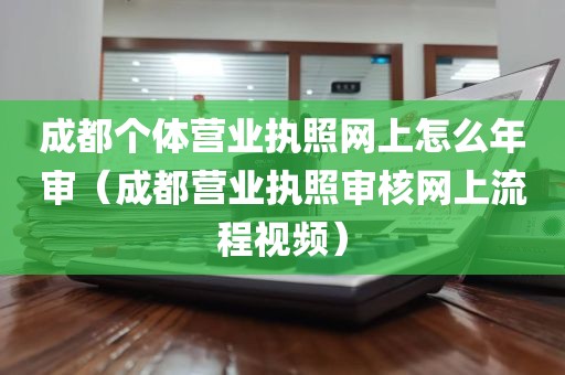 成都个体营业执照网上怎么年审（成都营业执照审核网上流程视频）