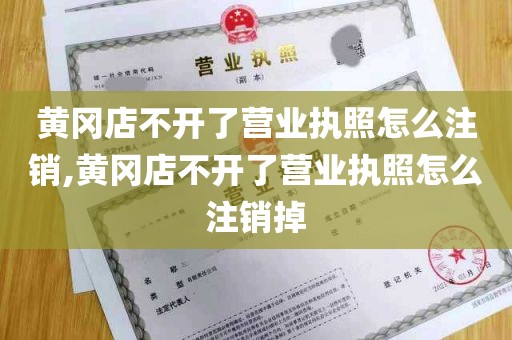 黄冈店不开了营业执照怎么注销,黄冈店不开了营业执照怎么注销掉