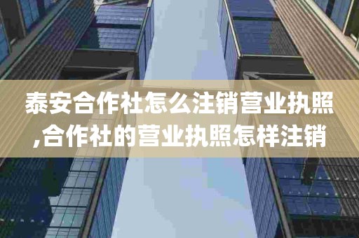 泰安合作社怎么注销营业执照,合作社的营业执照怎样注销