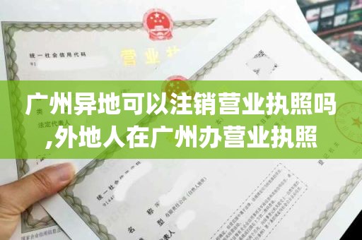 广州异地可以注销营业执照吗,外地人在广州办营业执照