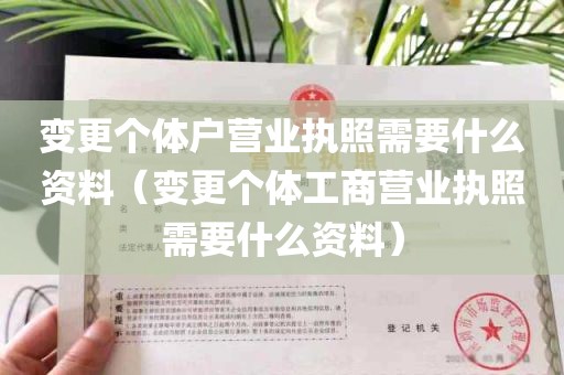 变更个体户营业执照需要什么资料（变更个体工商营业执照需要什么资料）