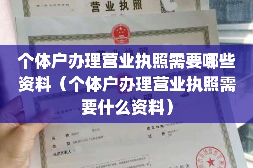 个体户办理营业执照需要哪些资料（个体户办理营业执照需要什么资料）