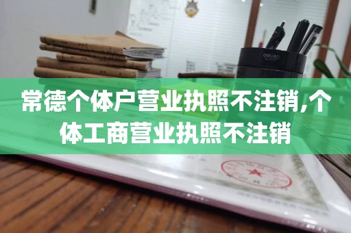 常德个体户营业执照不注销,个体工商营业执照不注销