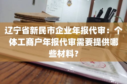 辽宁省新民市企业年报代审：个体工商户年报代审需要提供哪些材料？