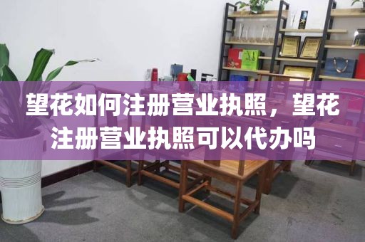 望花如何注册营业执照，望花注册营业执照可以代办吗