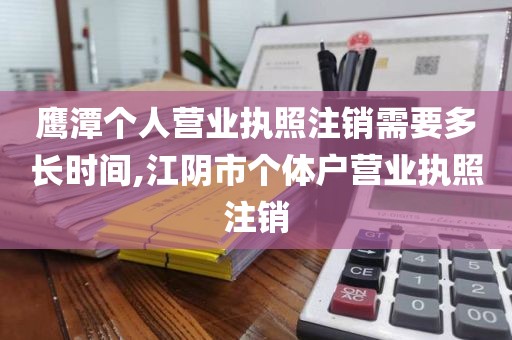 鹰潭个人营业执照注销需要多长时间,江阴市个体户营业执照注销