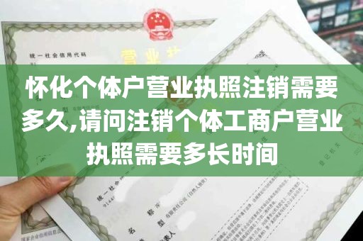 怀化个体户营业执照注销需要多久,请问注销个体工商户营业执照需要多长时间