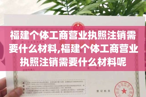 福建个体工商营业执照注销需要什么材料,福建个体工商营业执照注销需要什么材料呢