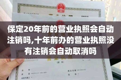 保定20年前的营业执照会自动注销吗,十年前办的营业执照没有注销会自动取消吗