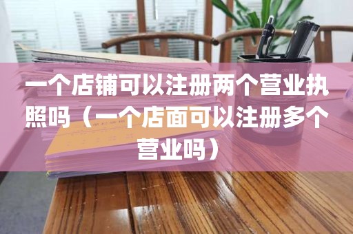 一个店铺可以注册两个营业执照吗（一个店面可以注册多个营业吗）