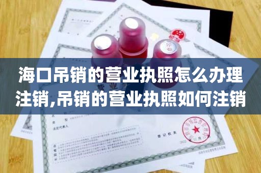 海口吊销的营业执照怎么办理注销,吊销的营业执照如何注销