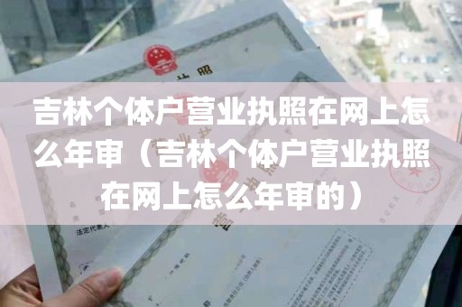 吉林个体户营业执照在网上怎么年审（吉林个体户营业执照在网上怎么年审的）