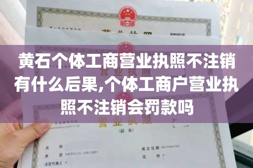 黄石个体工商营业执照不注销有什么后果,个体工商户营业执照不注销会罚款吗