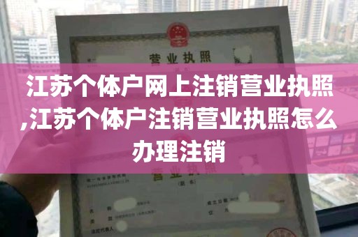 江苏个体户网上注销营业执照,江苏个体户注销营业执照怎么办理注销