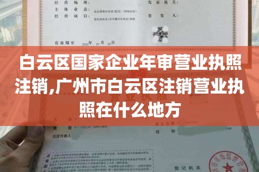 白云区国家企业年审营业执照注销,广州市白云区注销营业执照在什么地方