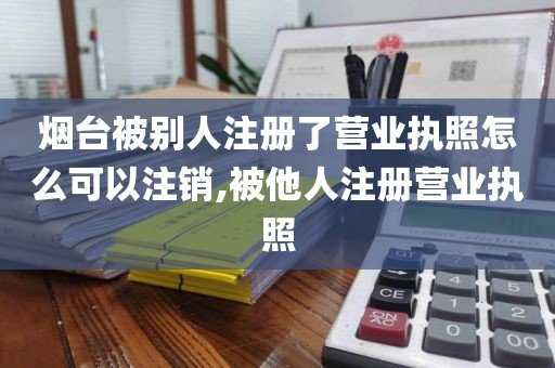 烟台被别人注册了营业执照怎么可以注销,被他人注册营业执照