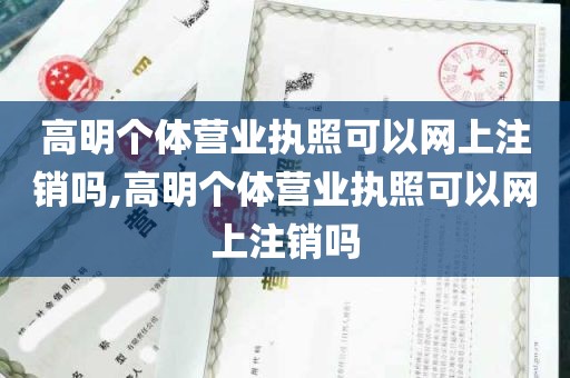 高明个体营业执照可以网上注销吗,高明个体营业执照可以网上注销吗