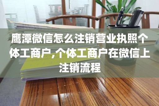 鹰潭微信怎么注销营业执照个体工商户,个体工商户在微信上注销流程