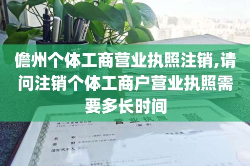 儋州个体工商营业执照注销,请问注销个体工商户营业执照需要多长时间