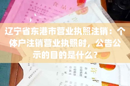 辽宁省东港市营业执照注销：个体户注销营业执照时，公告公示的目的是什么？