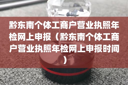 黔东南个体工商户营业执照年检网上申报（黔东南个体工商户营业执照年检网上申报时间）