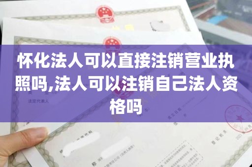 怀化法人可以直接注销营业执照吗,法人可以注销自己法人资格吗