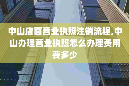 中山店面营业执照注销流程,中山办理营业执照怎么办理费用要多少