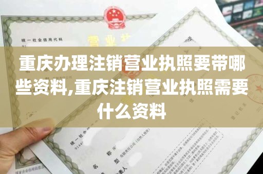 重庆办理注销营业执照要带哪些资料,重庆注销营业执照需要什么资料