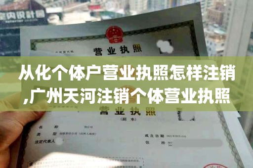从化个体户营业执照怎样注销,广州天河注销个体营业执照
